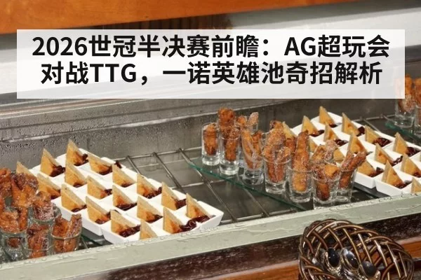 2026世冠半决赛前瞻：AG超玩会对战TTG，一诺英雄池奇招解析