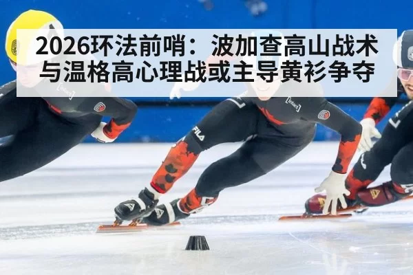 2026环法前哨：波加查高山战术与温格高心理战或主导黄衫争夺