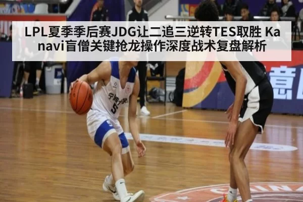 LPL夏季季后赛JDG让二追三逆转TES取胜 Kanavi盲僧关键抢龙操作深度战术复盘解析