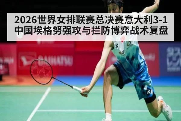 2026世界女排联赛总决赛意大利3-1中国埃格努强攻与拦防博弈战术复盘