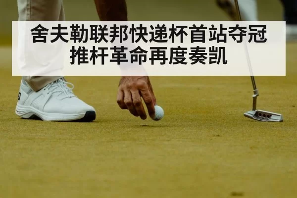 舍夫勒联邦快递杯首站夺冠 推杆革命再度奏凯
