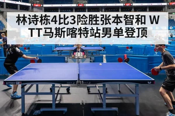 林诗栋4比3险胜张本智和 WTT马斯喀特站男单登顶